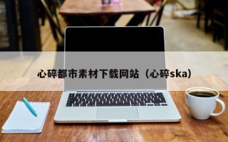 扬州心碎都市素材下载网站（心碎ska）